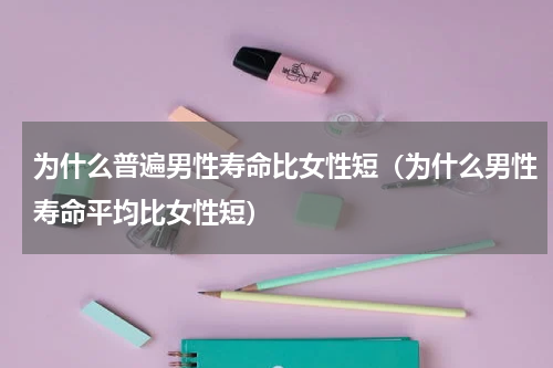 为什么普遍男性寿命比女性短（为什么男性寿命平均比女性短）