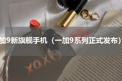 一加9新旗舰手机（一加9系列正式发布）
