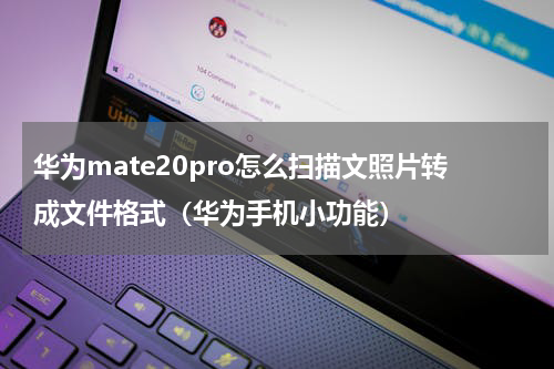 华为mate20pro怎么扫描文照片转成文件格式（华为手机小功能）