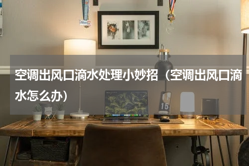 空调出风口滴水处理小妙招（空调出风口滴水怎么办）
