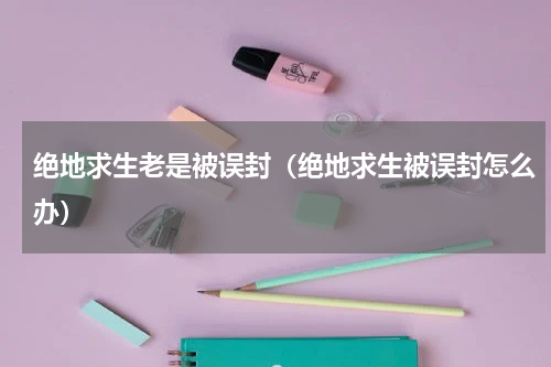 绝地求生老是被误封（绝地求生被误封怎么办）