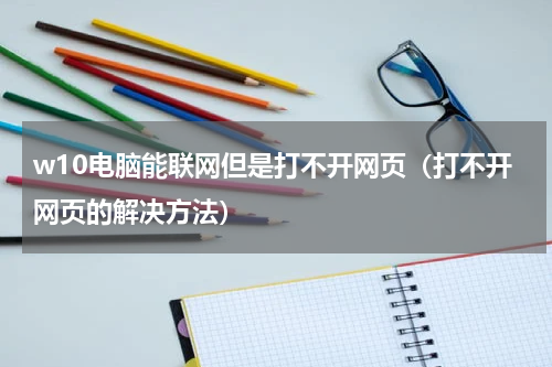 w10电脑能联网但是打不开网页（打不开网页的解决方法）