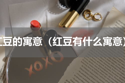 红豆的寓意（红豆有什么寓意）