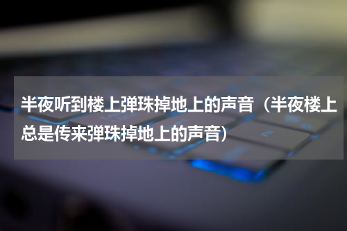 半夜听到楼上弹珠掉地上的声音（半夜楼上总是传来弹珠掉地上的声音）