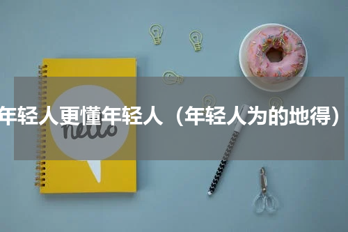 年轻人更懂年轻人（年轻人为的地得）