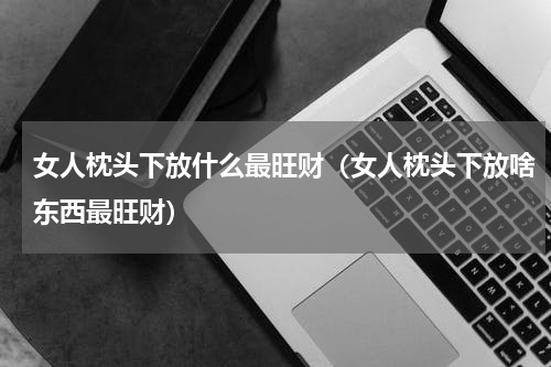 女人枕头下放什么最旺财（女人枕头下放啥东西最旺财）
