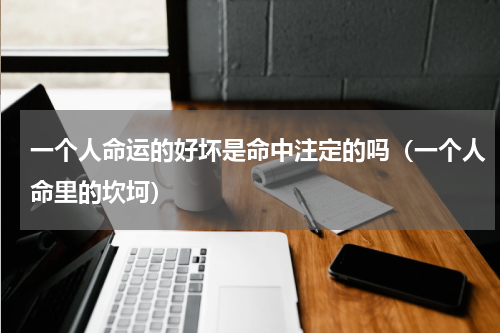 一个人命运的好坏是命中注定的吗（一个人命里的坎坷）
