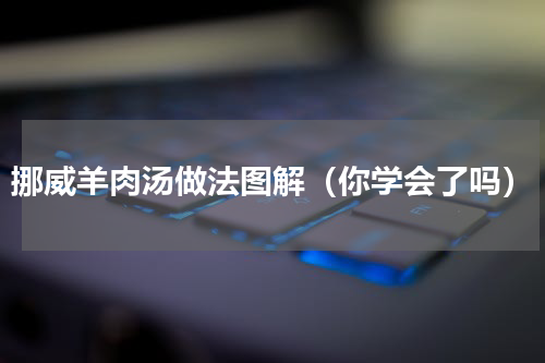 挪威羊肉汤做法图解（你学会了吗）