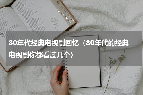80年代经典电视剧回忆（80年代的经典电视剧你都看过几个）
