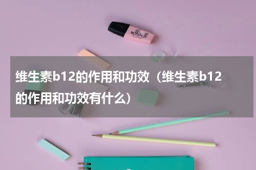维生素b12的作用和功效（维生素b12的作用和功效有什么）