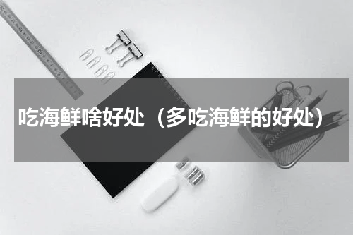 吃海鲜啥好处（多吃海鲜的好处）