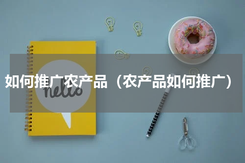 如何推广农产品（农产品如何推广）