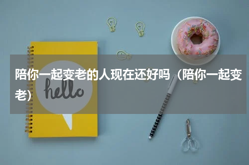 陪你一起变老的人现在还好吗（陪你一起变老）