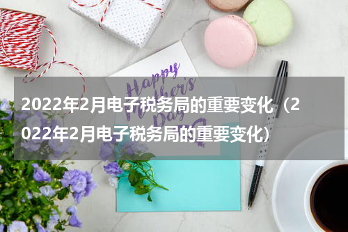 2022年2月电子税务局的重要变化（2022年2月电子税务局的重要变化）