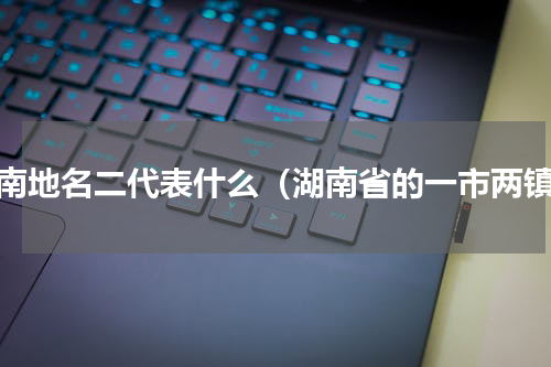 湖南地名二代表什么（湖南省的一市两镇）