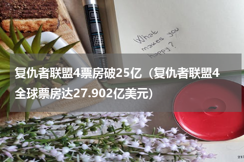 复仇者联盟4票房破25亿（复仇者联盟4全球票房达27.902亿美元）