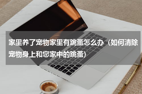 家里养了宠物家里有跳蚤怎么办（如何清除宠物身上和您家中的跳蚤）