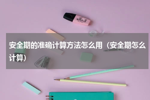 安全期的准确计算方法怎么用（安全期怎么计算）