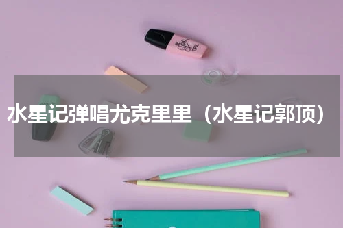 水星记弹唱尤克里里（水星记郭顶）