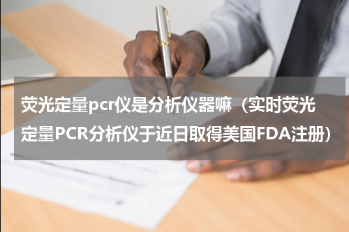 荧光定量pcr仪是分析仪器嘛（实时荧光定量PCR分析仪于近日取得美国FDA注册）