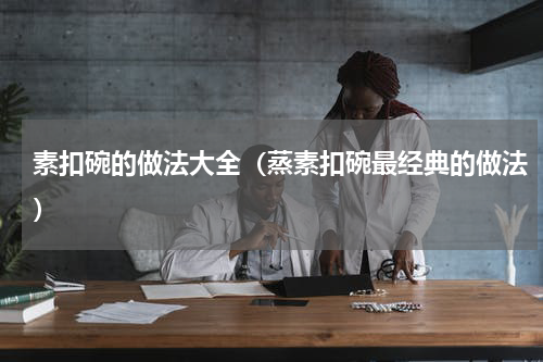 素扣碗的做法大全（蒸素扣碗最经典的做法）