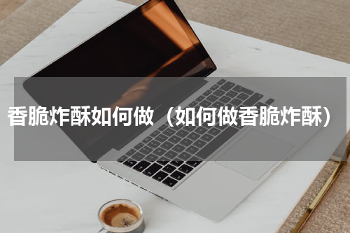 香脆炸酥如何做（如何做香脆炸酥）