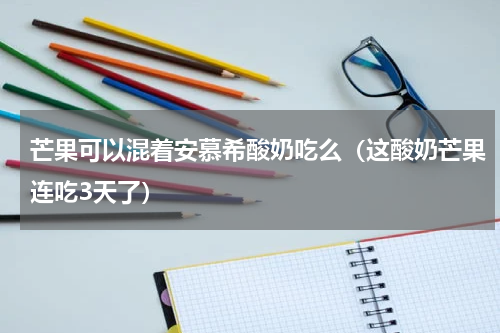 芒果可以混着安慕希酸奶吃么（这酸奶芒果连吃3天了）