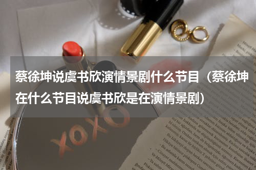 蔡徐坤说虞书欣演情景剧什么节目（蔡徐坤在什么节目说虞书欣是在演情景剧）