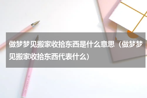 做梦梦见搬家收拾东西是什么意思（做梦梦见搬家收拾东西代表什么）