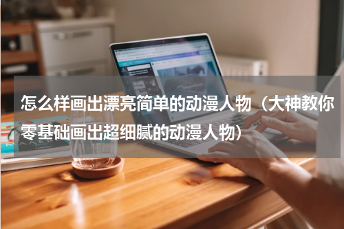 怎么样画出漂亮简单的动漫人物（大神教你零基础画出超细腻的动漫人物）