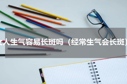 女人生气容易长斑吗（经常生气会长斑）