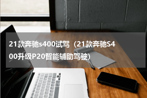 21款奔驰s400试驾（21款奔驰S400升级P20智能辅助驾驶）