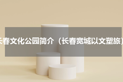 长春文化公园简介（长春宽城以文塑旅）