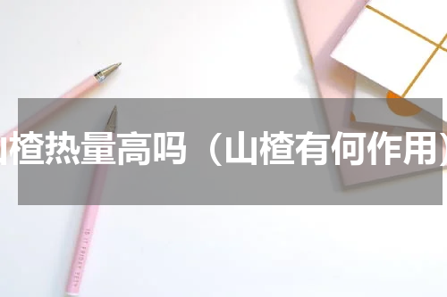 山楂热量高吗（山楂有何作用）