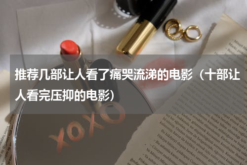 推荐几部让人看了痛哭流涕的电影（十部让人看完压抑的电影）