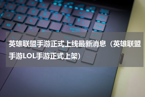 英雄联盟手游正式上线最新消息（英雄联盟手游LOL手游正式上架）