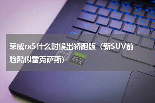 荣威rx5什么时候出轿跑版（新SUV前脸酷似雷克萨斯）