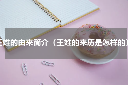 王姓的由来简介（王姓的来历是怎样的）