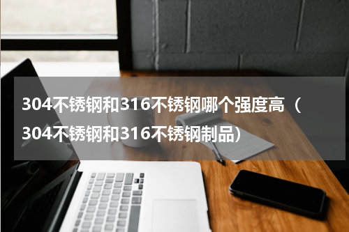 304不锈钢和316不锈钢哪个强度高（304不锈钢和316不锈钢制品）