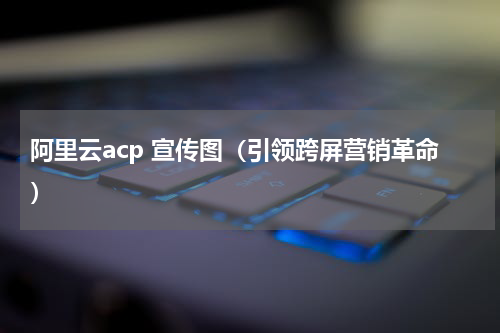 阿里云acp 宣传图（引领跨屏营销革命）
