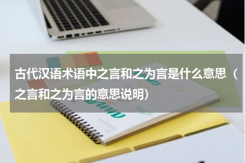 古代汉语术语中之言和之为言是什么意思（之言和之为言的意思说明）