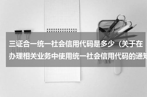 三证合一统一社会信用代码是多少（关于在办理相关业务中使用统一社会信用代码的通知）