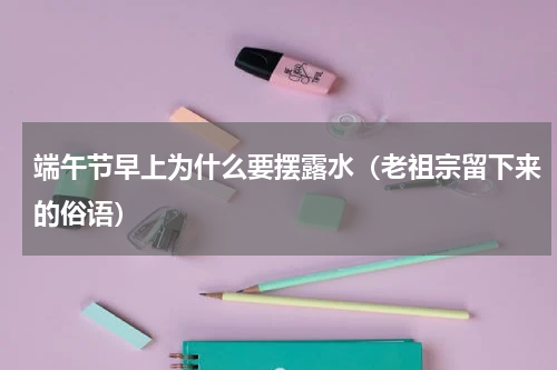端午节早上为什么要摆露水（老祖宗留下来的俗语）
