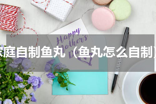 家庭自制鱼丸（鱼丸怎么自制）