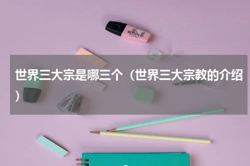 世界三大宗是哪三个（世界三大宗教的介绍）