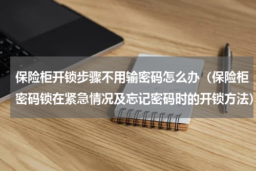 保险柜开锁步骤不用输密码怎么办（保险柜密码锁在紧急情况及忘记密码时的开锁方法）