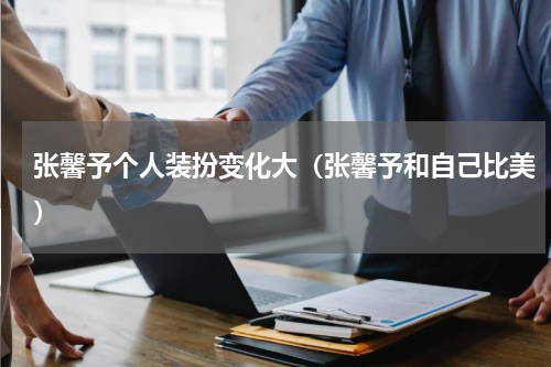 张馨予个人装扮变化大（张馨予和自己比美）