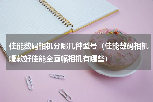 佳能数码相机分哪几种型号（佳能数码相机哪款好佳能全画幅相机有哪些）