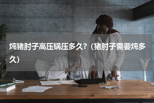 炖猪肘子高压锅压多久?（猪肘子需要炖多久）