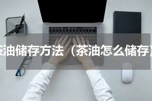 茶油储存方法（茶油怎么储存）